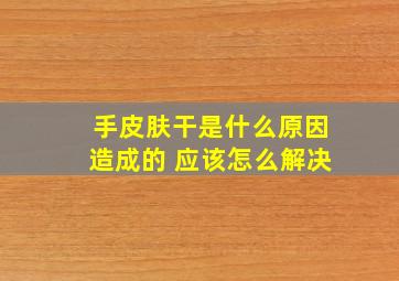 手皮肤干是什么原因造成的 应该怎么解决